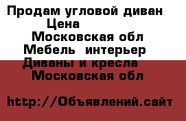 Продам угловой диван  › Цена ­ 140 000 - Московская обл. Мебель, интерьер » Диваны и кресла   . Московская обл.